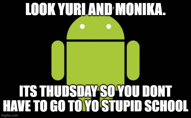 Tanrie | LOOK YURI AND MONIKA. ITS THUDSDAY SO YOU DONT HAVE TO GO TO YO STUPID SCHOOL | image tagged in android | made w/ Imgflip meme maker
