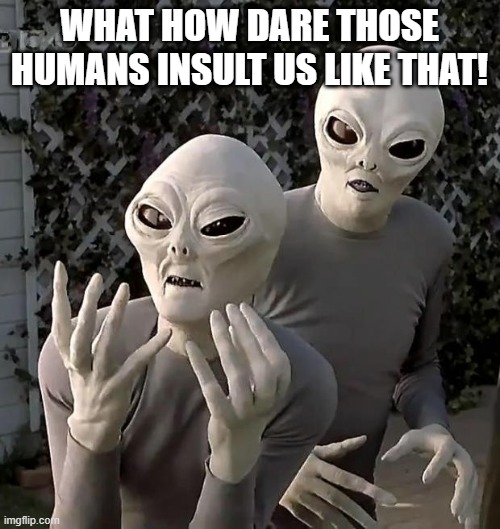 Aliens | WHAT HOW DARE THOSE HUMANS INSULT US LIKE THAT! | image tagged in aliens | made w/ Imgflip meme maker