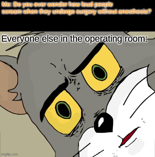 Unsettled Tom Meme | Me: Do you ever wonder how loud people scream when they undergo surgery without anesthesia? Everyone else in the operating room: | image tagged in memes,unsettled tom | made w/ Imgflip meme maker