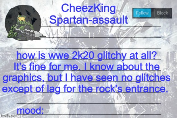 probably because of those patches my Xbox One S made me download | how is wwe 2k20 glitchy at all? It's fine for me. I know about the graphics, but I have seen no glitches except of lag for the rock's entrance. | image tagged in cheezking halo temp | made w/ Imgflip meme maker