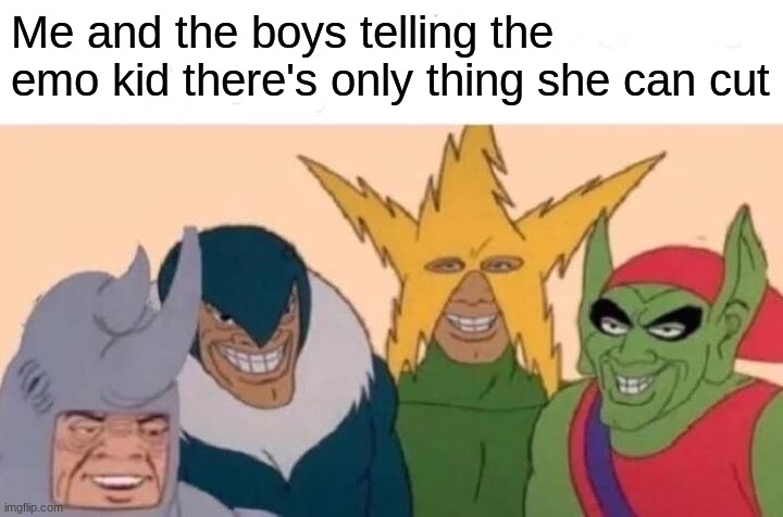 Me And The Boys Meme | Me and the boys telling the emo kid there's only thing she can cut | image tagged in memes,me and the boys | made w/ Imgflip meme maker