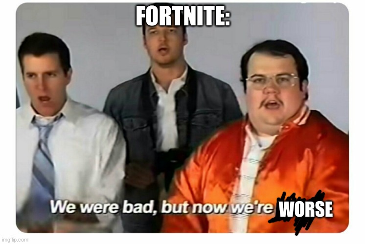 We were bad, but now we are good | FORTNITE:; WORSE | image tagged in we were bad but now we are good | made w/ Imgflip meme maker