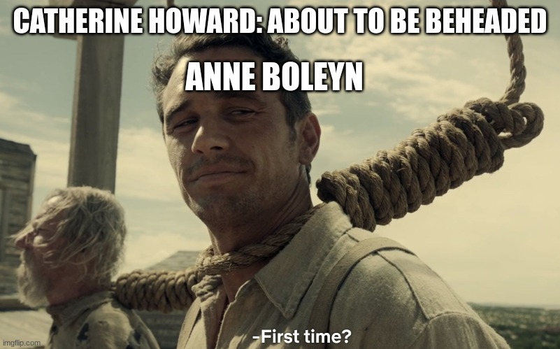 First time, honey? | CATHERINE HOWARD: ABOUT TO BE BEHEADED; ANNE BOLEYN | image tagged in first time | made w/ Imgflip meme maker