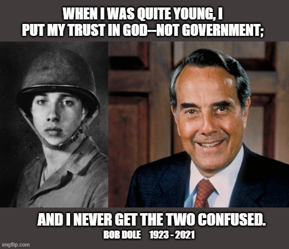 R.I.P. American Patriot | WHEN I WAS QUITE YOUNG, I PUT MY TRUST IN GOD--NOT GOVERNMENT;; AND I NEVER GET THE TWO CONFUSED. BOB DOLE     1923 - 2021 | image tagged in bob dole,republican party,conservatives,god bless america | made w/ Imgflip meme maker