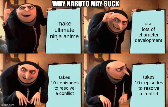 Gru's Plan | WHY NARUTO MAY SUCK; make ultimate ninja anime; use lots of character development; takes 10+ episodes to resolve a conflict; takes 10+ episodes to resolve a conflict | image tagged in memes,gru's plan | made w/ Imgflip meme maker