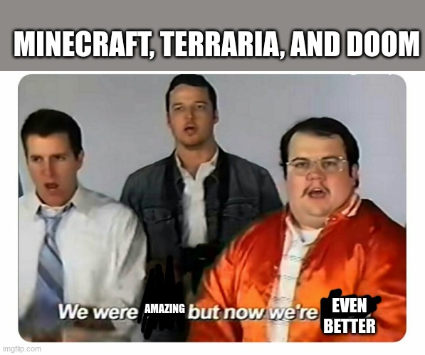 We were bad, but now we are good | MINECRAFT, TERRARIA, AND DOOM; EVEN BETTER; AMAZING | image tagged in we were bad but now we are good | made w/ Imgflip meme maker