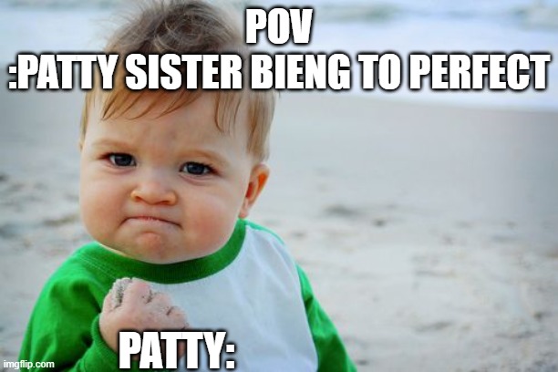 Success Kid Original | POV
:PATTY SISTER BIENG TO PERFECT; PATTY: | image tagged in memes,success kid original | made w/ Imgflip meme maker