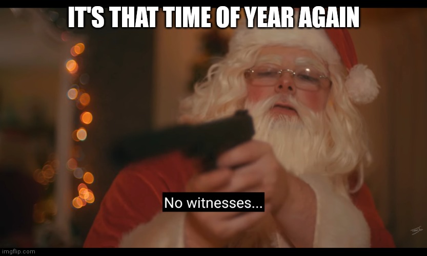 Christmas time | IT'S THAT TIME OF YEAR AGAIN | image tagged in no witnesses | made w/ Imgflip meme maker