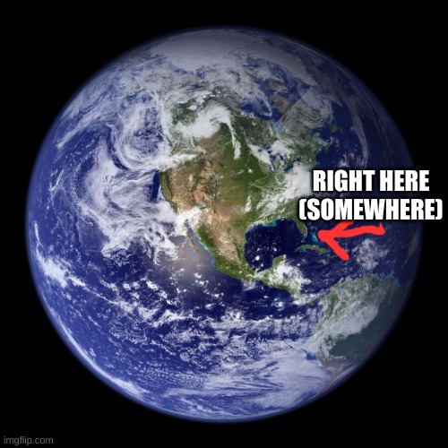 earth | RIGHT HERE
(SOMEWHERE) | image tagged in earth | made w/ Imgflip meme maker