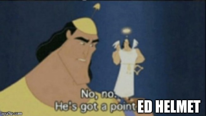 no no hes got a point | ED HELMET | image tagged in no no hes got a point | made w/ Imgflip meme maker