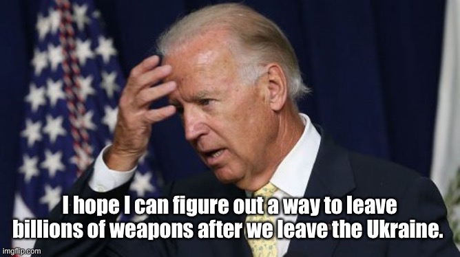 I’m confident joe can figure it out. | I hope I can figure out a way to leave billions of weapons after we leave the Ukraine. | image tagged in joe biden worries,memes,politics lol | made w/ Imgflip meme maker