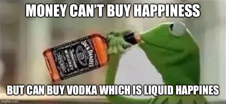 v o d k a | MONEY CAN’T BUY HAPPINESS; BUT CAN BUY VODKA WHICH IS LIQUID HAPPINESS | image tagged in kermit the frog drinking vodka,kermit the frog,russia | made w/ Imgflip meme maker