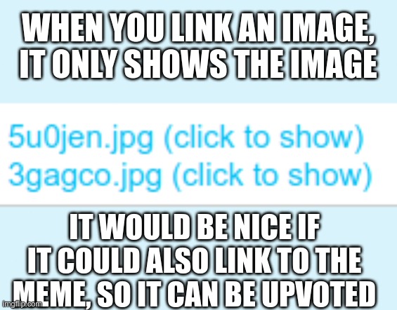 this would be nice | WHEN YOU LINK AN IMAGE, IT ONLY SHOWS THE IMAGE; IT WOULD BE NICE IF IT COULD ALSO LINK TO THE MEME, SO IT CAN BE UPVOTED | image tagged in imgflip | made w/ Imgflip meme maker