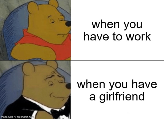 Tuxedo Winnie The Pooh | when you have to work; when you have a girlfriend | image tagged in memes,tuxedo winnie the pooh | made w/ Imgflip meme maker