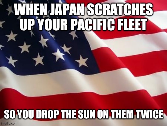 American flag | WHEN JAPAN SCRATCHES UP YOUR PACIFIC FLEET; SO YOU DROP THE SUN ON THEM TWICE | image tagged in american flag | made w/ Imgflip meme maker