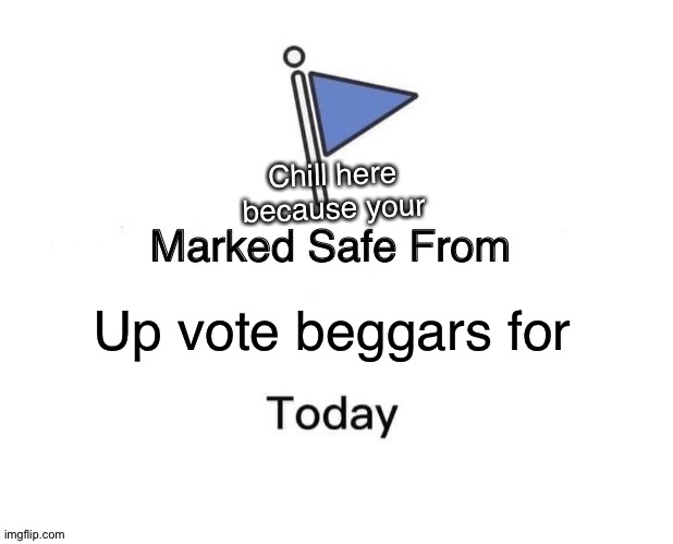 Marked Safe From | Chill here because your; Up vote beggars for | image tagged in memes,marked safe from | made w/ Imgflip meme maker