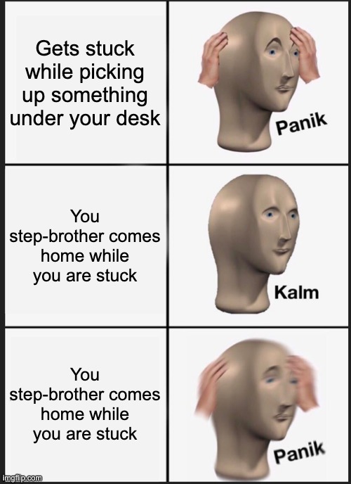 You step-brother comes home while you are stuck | Gets stuck while picking up something under your desk; You step-brother comes home while you are stuck; You step-brother comes home while you are stuck | image tagged in memes,panik kalm panik | made w/ Imgflip meme maker