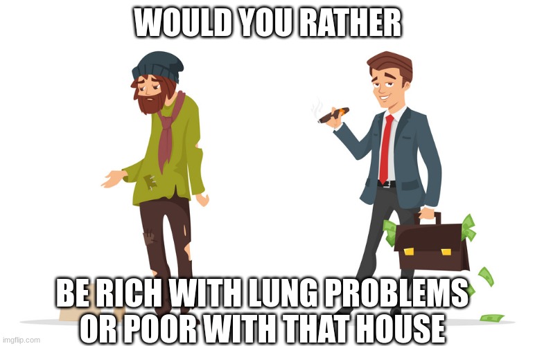 BRUH | WOULD YOU RATHER; BE RICH WITH LUNG PROBLEMS OR POOR WITH THAT HOUSE | image tagged in lol | made w/ Imgflip meme maker