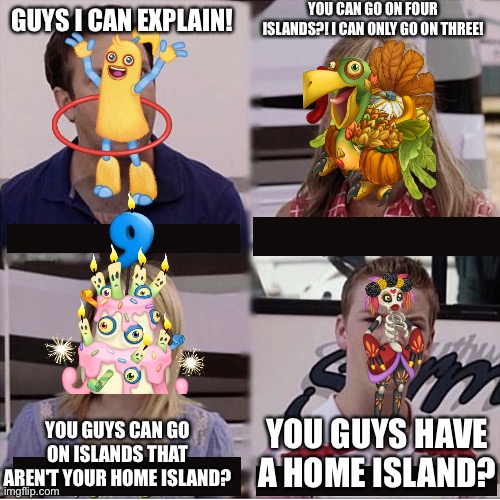 so cold island epic wubbox | YOU CAN GO ON FOUR ISLANDS?! I CAN ONLY GO ON THREE! GUYS I CAN EXPLAIN! YOU GUYS HAVE A HOME ISLAND? YOU GUYS CAN GO ON ISLANDS THAT AREN'T YOUR HOME ISLAND? | image tagged in you guys are getting paid template,my singing monsters | made w/ Imgflip meme maker
