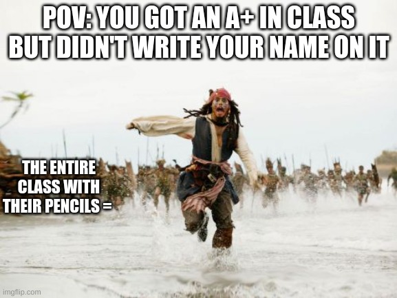 Jack Sparrow Being Chased | POV: YOU GOT AN A+ IN CLASS BUT DIDN'T WRITE YOUR NAME ON IT; THE ENTIRE CLASS WITH THEIR PENCILS = | image tagged in memes,jack sparrow being chased | made w/ Imgflip meme maker