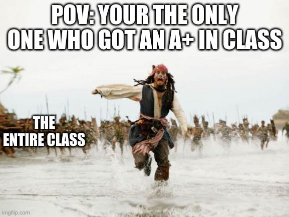 Jack Sparrow Being Chased | POV: YOUR THE ONLY ONE WHO GOT AN A+ IN CLASS; THE ENTIRE CLASS | image tagged in memes,jack sparrow being chased | made w/ Imgflip meme maker