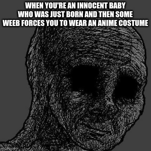 Cursed wojak | WHEN YOU'RE AN INNOCENT BABY WHO WAS JUST BORN AND THEN SOME WEEB FORCES YOU TO WEAR AN ANIME COSTUME | image tagged in cursed wojak | made w/ Imgflip meme maker