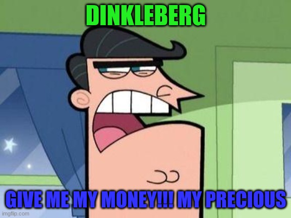 i want my MONEY!!! | DINKLEBERG; GIVE ME MY MONEY!!! MY PRECIOUS | image tagged in dinkleberg | made w/ Imgflip meme maker