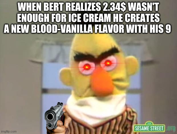 Bert, why is the vanilla icecream red? | WHEN BERT REALIZES 2.34$ WASN'T ENOUGH FOR ICE CREAM HE CREATES A NEW BLOOD-VANILLA FLAVOR WITH HIS 9 | image tagged in sesame street - angry bert,icecream | made w/ Imgflip meme maker