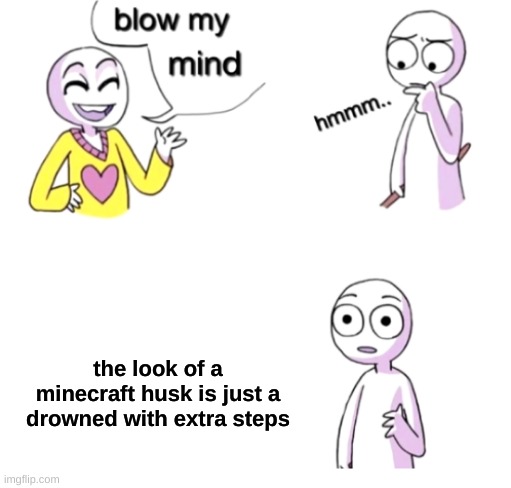 Blow my mind | the look of a minecraft husk is just a drowned with extra steps | image tagged in blow my mind | made w/ Imgflip meme maker