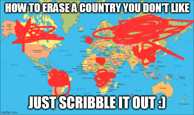 Erase the places you hate. | HOW TO ERASE A COUNTRY YOU DON'T LIKE; JUST SCRIBBLE IT OUT :) | image tagged in world map | made w/ Imgflip meme maker