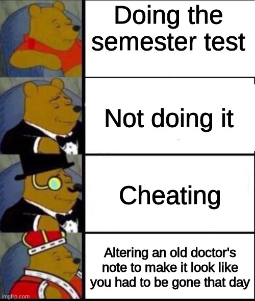 school exams high school | Doing the semester test; Not doing it; Cheating; Altering an old doctor's note to make it look like you had to be gone that day | image tagged in winnie the pooh 4 | made w/ Imgflip meme maker