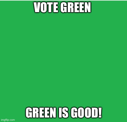 Green Screen | VOTE GREEN; GREEN IS GOOD! | image tagged in green screen | made w/ Imgflip meme maker