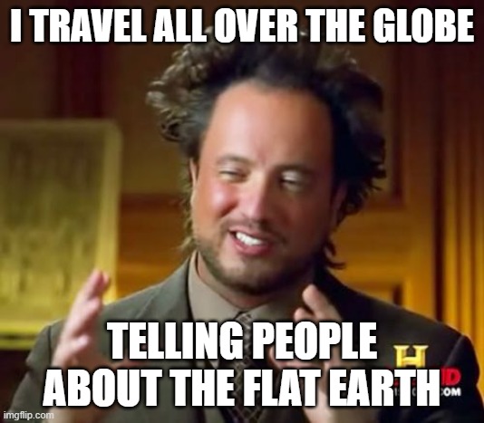 Ancient Aliens Meme | I TRAVEL ALL OVER THE GLOBE; TELLING PEOPLE ABOUT THE FLAT EARTH | image tagged in memes,ancient aliens | made w/ Imgflip meme maker