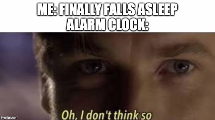 Oh, I don't think so |  ME: FINALLY FALLS ASLEEP
ALARM CLOCK: | image tagged in oh i don't think so | made w/ Imgflip meme maker