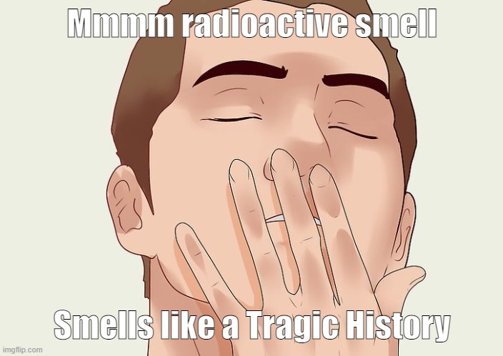 smells good | Mmmm radioactive smell Smells like a Tragic History | image tagged in smells good | made w/ Imgflip meme maker