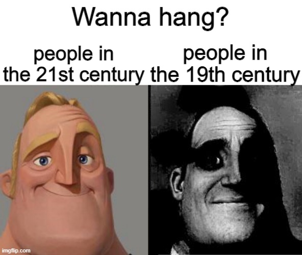 19th century be like | Wanna hang? people in the 21st century; people in the 19th century | image tagged in traumatized mr incredible | made w/ Imgflip meme maker