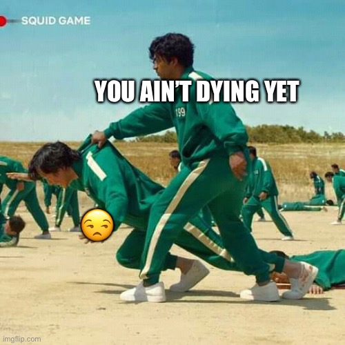 Squid Game | YOU AIN’T DYING YET; 😒 | image tagged in squid game | made w/ Imgflip meme maker