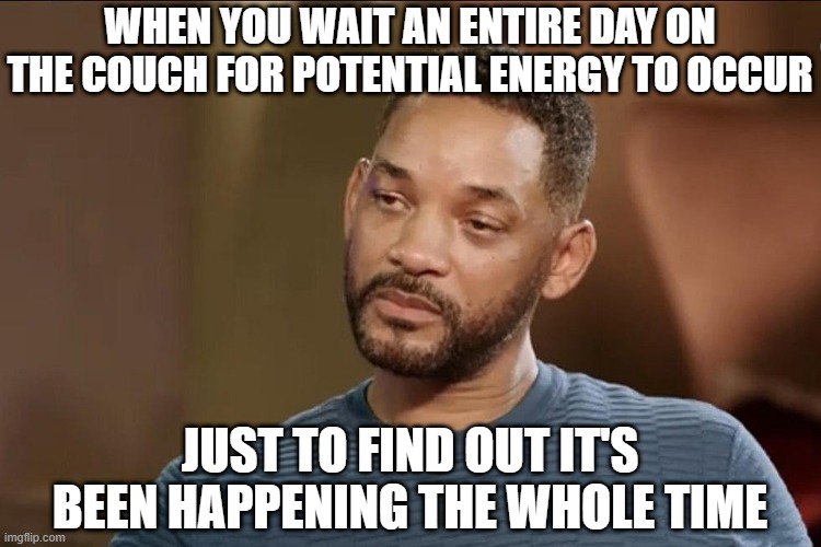 a school project ? | WHEN YOU WAIT AN ENTIRE DAY ON THE COUCH FOR POTENTIAL ENERGY TO OCCUR; JUST TO FIND OUT IT'S BEEN HAPPENING THE WHOLE TIME | image tagged in school | made w/ Imgflip meme maker