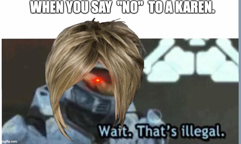 Karens be like: | WHEN YOU SAY  "NO"  TO A KAREN. | image tagged in wait that's illegal | made w/ Imgflip meme maker