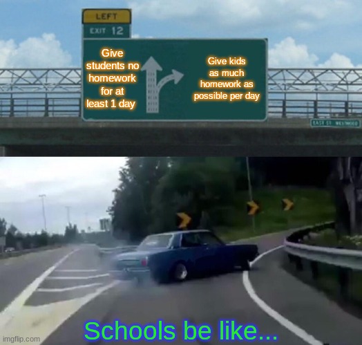 Schools schools schools... a place for torture | Give students no homework for at least 1 day; Give kids as much homework as possible per day; Schools be like... | image tagged in memes | made w/ Imgflip meme maker
