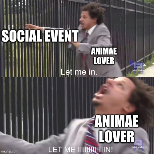 Social events are for populur kids | SOCIAL EVENT; ANIMAE LOVER; ANIMAE LOVER | image tagged in let me in | made w/ Imgflip meme maker