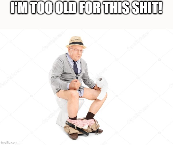 Too Old For This Shit | I'M TOO OLD FOR THIS SHIT! | image tagged in old,shit,toilet,toilet humor,funny,memes | made w/ Imgflip meme maker