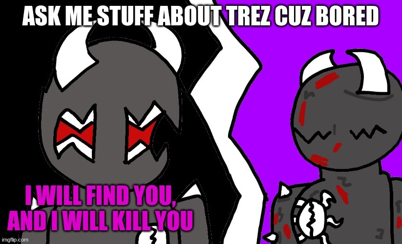 I will find you and I will kill you | ASK ME STUFF ABOUT TREZ CUZ BORED | image tagged in i will find you and i will kill you | made w/ Imgflip meme maker