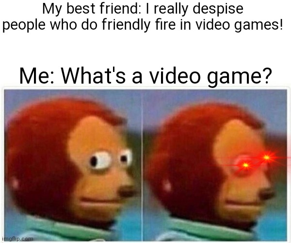 ... | My best friend: I really despise people who do friendly fire in video games! Me: What's a video game? | image tagged in memes,monkey puppet | made w/ Imgflip meme maker