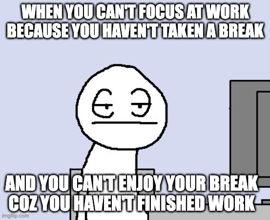 Bored of this crap |  WHEN YOU CAN'T FOCUS AT WORK BECAUSE YOU HAVEN'T TAKEN A BREAK; AND YOU CAN'T ENJOY YOUR BREAK
COZ YOU HAVEN'T FINISHED WORK | image tagged in bored of this crap | made w/ Imgflip meme maker