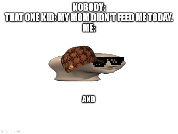 Blank White Template | NOBODY:
THAT ONE KID: MY MOM DIDN'T FEED ME TODAY.
ME:; AND | image tagged in blank white template | made w/ Imgflip meme maker