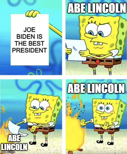 I don't know why I made this | ABE LINCOLN; JOE BIDEN IS THE BEST PRESIDENT; ABE LINCOLN; ABE LINCOLN | image tagged in spongebob burning paper,joe biden,politics,abe lincoln,political meme,president | made w/ Imgflip meme maker