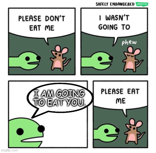 So True! | I AM GOING TO EAT YOU. | image tagged in please eat me | made w/ Imgflip meme maker