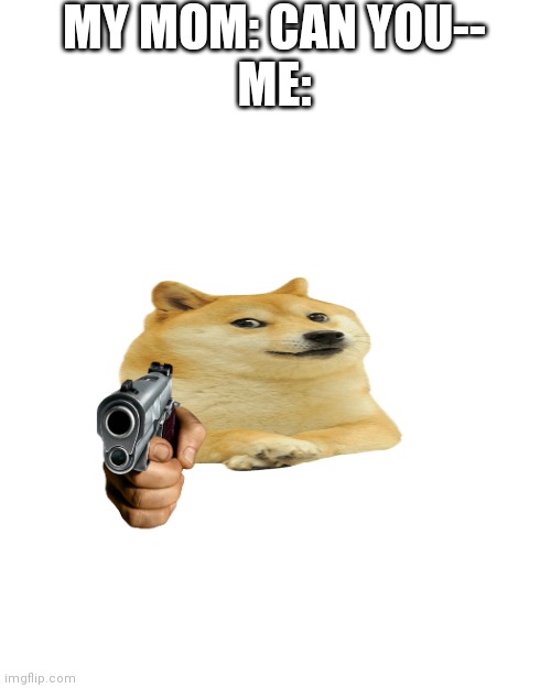 Dogeeeeeee | MY MOM: CAN YOU--
ME: | image tagged in memes,blank transparent square | made w/ Imgflip meme maker