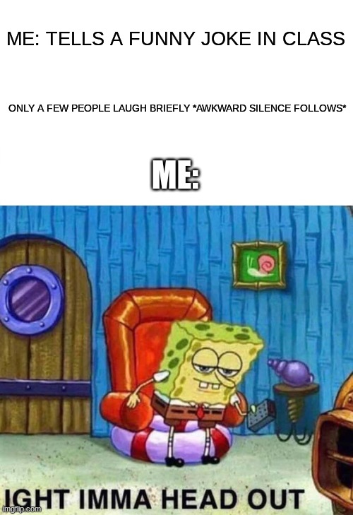 sigh | ME: TELLS A FUNNY JOKE IN CLASS; ONLY A FEW PEOPLE LAUGH BRIEFLY *AWKWARD SILENCE FOLLOWS*; ME: | image tagged in memes,spongebob ight imma head out | made w/ Imgflip meme maker